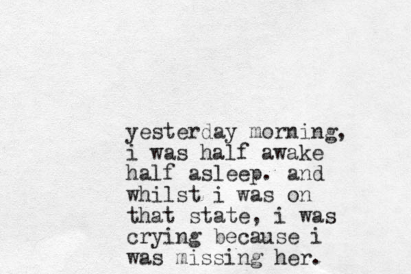 yesterday morning, i was half awake half asleep. and whilst i was on that state, i was crying because i was missing her.