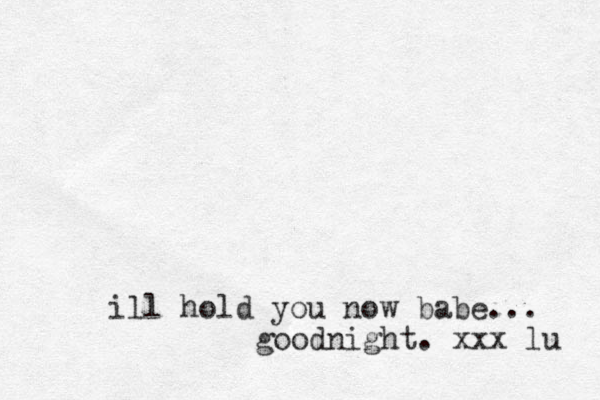 ill hold you now babe... goodnight. xxx lu 