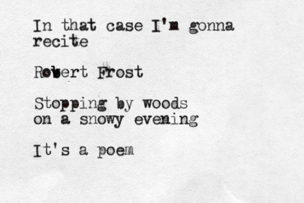 In that case I'm gonna recite Rovert b b Frost Stopping by woods on a snowy evening It's a poem