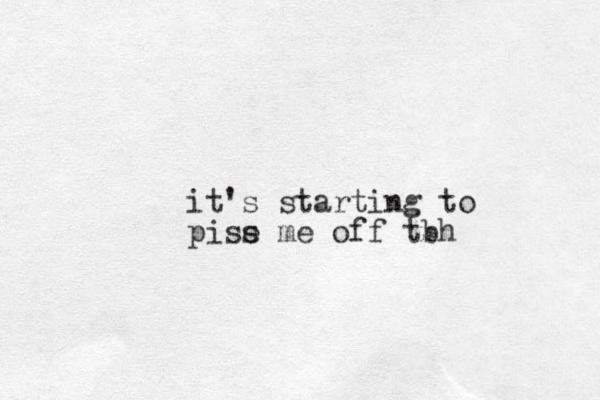 it's starting to pise s me off tbh