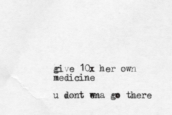 give 10x her own medicine u dont ena w go there 