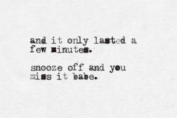 and it only lasted a few minutes. snooze off and you miss it babe.