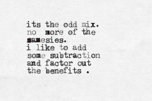 its the odd mix. no more of the samesies. i like to add some subtraction and factor out the benefits . 