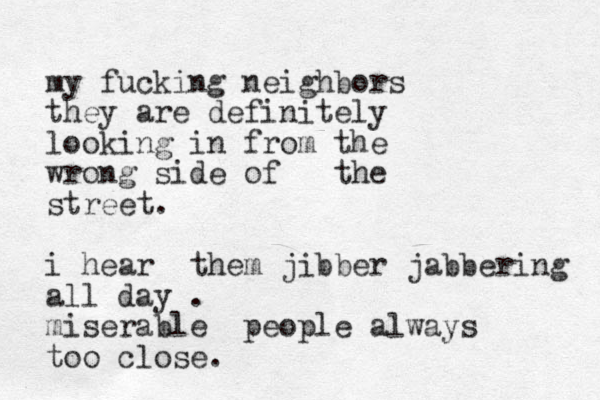 my fucking neighbors they are definitely looking in from the wrong side of the street. i hear them jibber jabbering all day . miserable people always too close. 