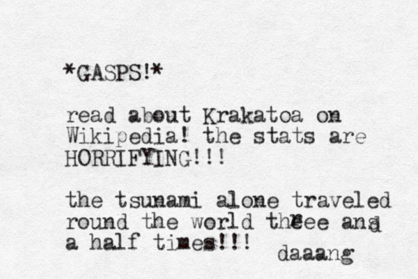 *GASPS!* read about Krakatoa on Wikipedia! the stats are HORRIFYING!!! the tsunami alone traveled round the world theee ans a half times!!! r d daaang 