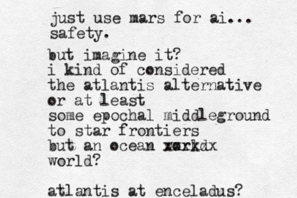 but imagine it? i kind of considered the atlantis alternative or at least some epochal middleground to star frontiers but an ocean workd ld xxxxxx world? atlantis at enceladus? just use mars for ai... safety.