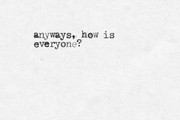 anyways, how is everyone?