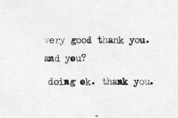 very good thank you. and you? doing ok. thank you. 