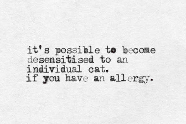 it's possible to become desensitised to an individual cat. if you have an allergy. 