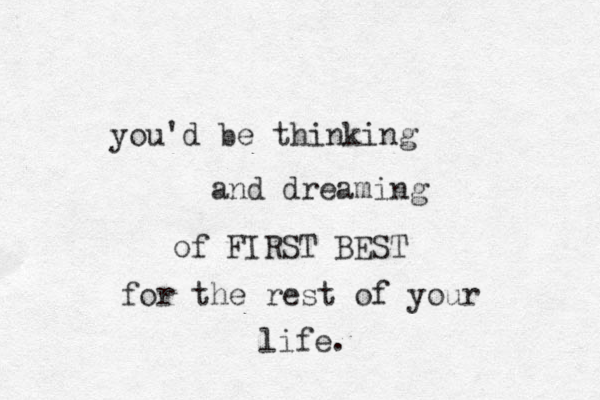 you'd be thinking and dreaming of FIRST BEST for the rest of your life. 