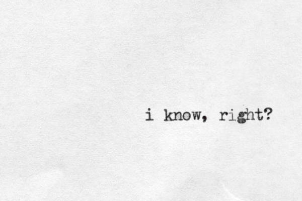i know, right? 