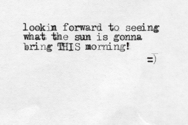 lookin forward to seeing what the sun is gonna bring THIS morning! =) 