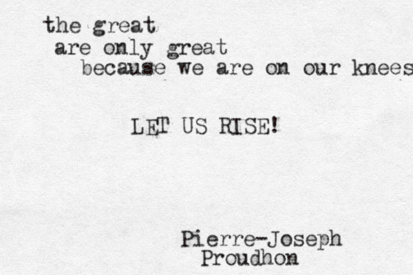 the great are only great because we are on our knees LET US RISE! Pierre-Joseph Proudhon 