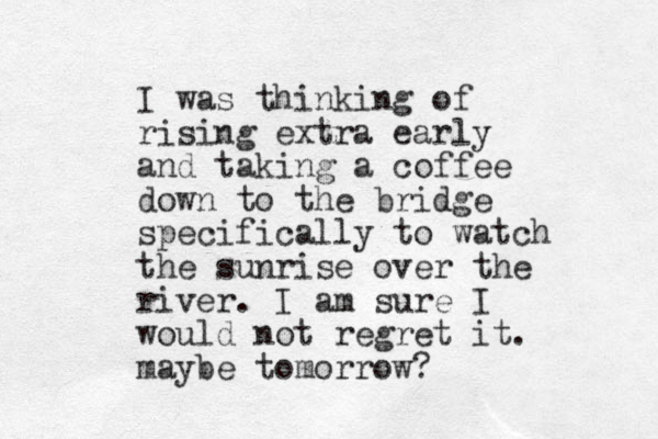 I was thinking of rising extra early and taking a coffee down to the bridge specifically to watch the sunrise over the river. I am sure I would not regret it. maybe tomorrow?