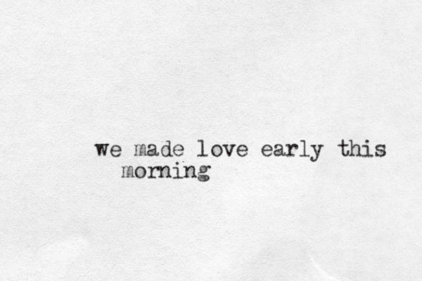 we made love early this morning