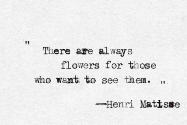 There are always flowers for those who want to see them. " " --Henri Matt i i isse 