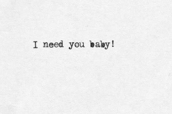I need you baby!