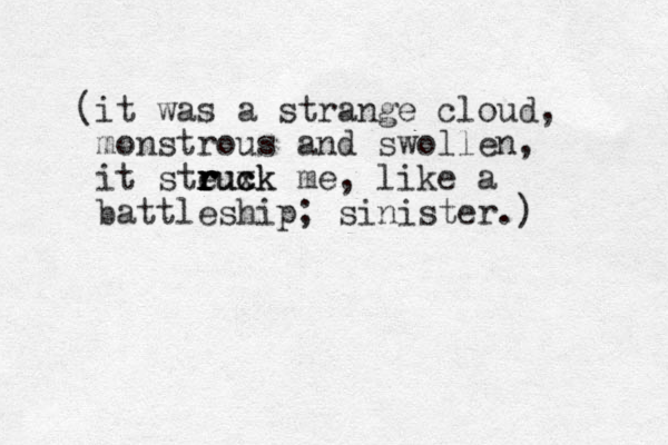 (it was a strange cloud, monstrous and swollen, it steuxk me r r r r r c ck u , like a battleship; sinister.) 