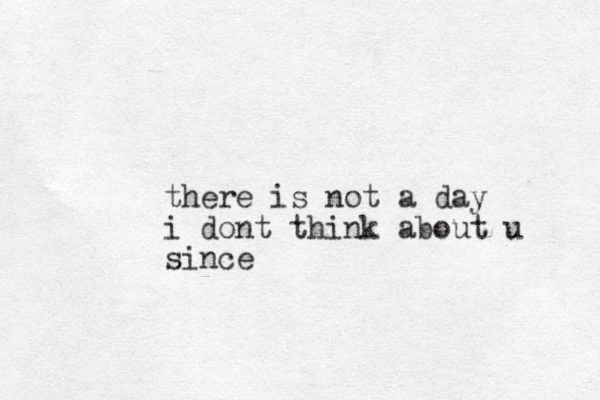 there is not a day i dont think about u since