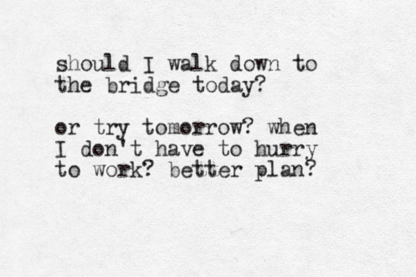should I walk down to the bridge today? or try tomorrow? when I don't have to hurry to work? better plan? 