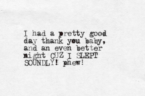 I had a pretty good day thank you baby, and an even better night CUZ I SLEPT SOUNDLY! phew!