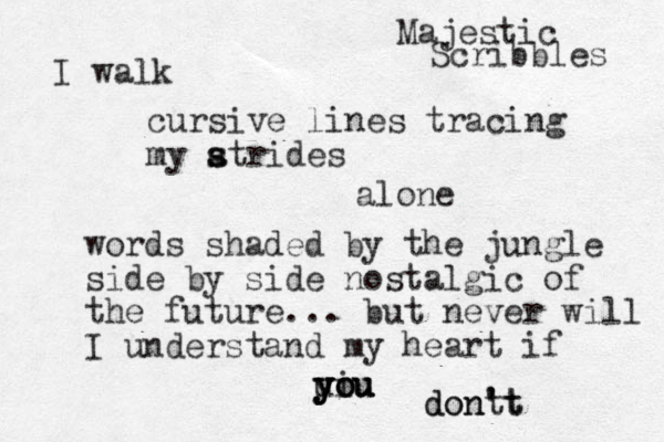 I walk cursive lines tracing my atrides s s alone words shaded by the jungle side by side nostalgic of the future... but never will I understand my heart if yiu u you you you don't dont 't Majestic Scribbles 