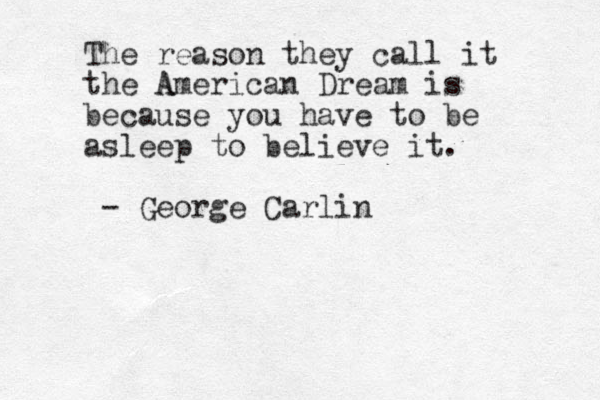The reason they call it the A American Dream is because you have to be asleep to believe it. - George Carlin