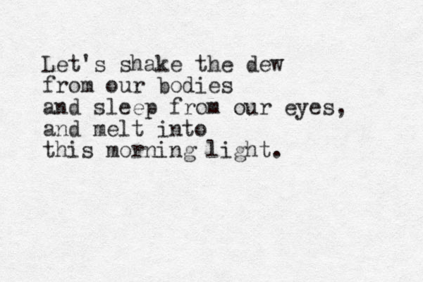 Let's shake the dew from our bodies and sleep from our eyes, and melt into this morning light.