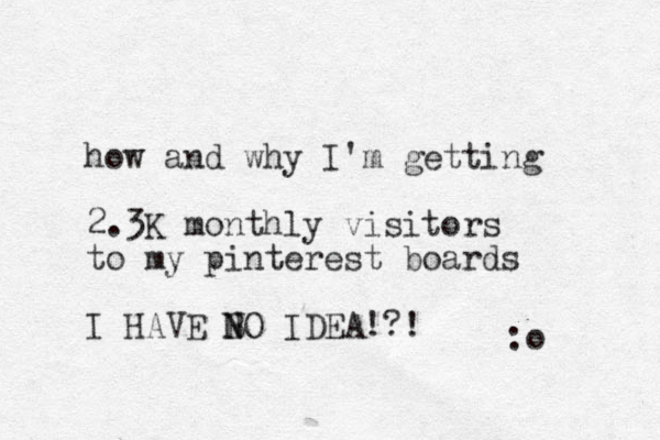 how and why I'm getting 2.3K monthly visitors to my pinterest boards I HAVE BO N N IDEA!?! :o 