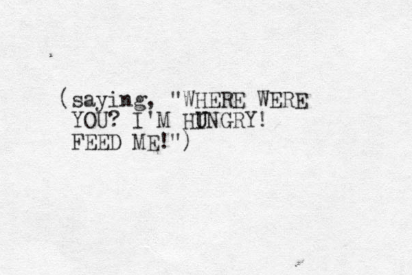 (saying, "WHERE WERE YOU? I'M HINGRY! U U FEED ME!")