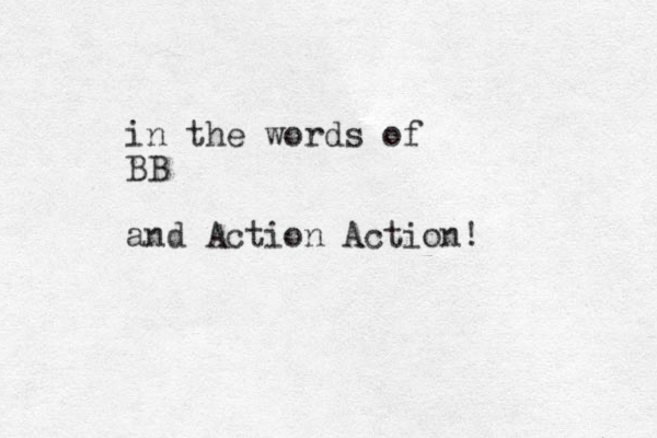 in the words of BB and Action Action! 