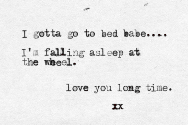 I gotta go to bed babe.... I'm falling asleep at the we h heel. love you long time. xx 