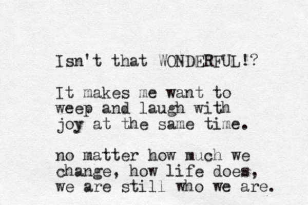 Isn't that WONDERFUL!? It makes me want to weep and laugh with joy at the same time. no matter how much we change, how life does, we are still who we are. 