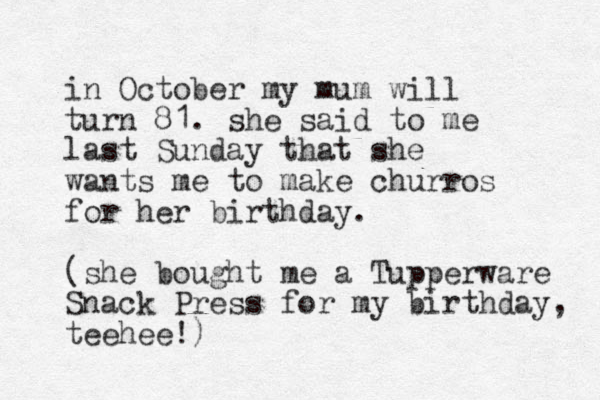in October my mum will turn 81. she said to me last Sunday that she wants me to make churros for her birthday. (she bought me a Tupperware Snack Press for my birthday, teehee!) 