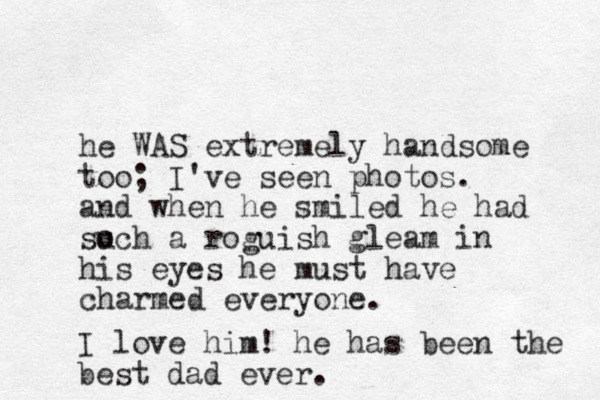 he WAS extremely handsome too; I've seen photos. and when he smiled he had so uch a roguish gleam in his eyes he must have charmed everyone. I love him! he has been the best dad ever.