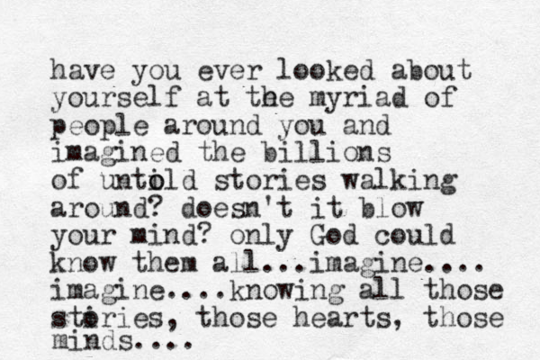 have you ever looked about yourself at te he myriad of people around you and imagined the billions of until o o d stories walking around? doesn't it blow your mind? only God could know them all...imagine.... imagine....knowing all those stiries o , those hearts, those minds....