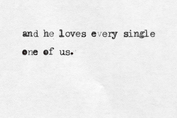 and he loves every single one of us. u