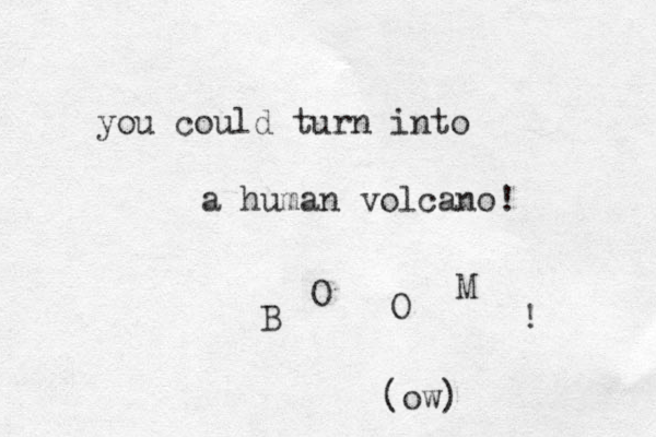 you could turn into a human volcano! B O O M ! (ow)