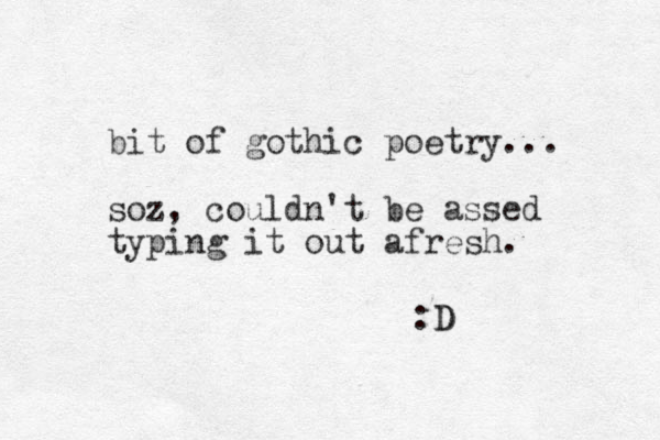 bit of gothic poetry... soz, couldn't be assed typing it out afresh. :D D 