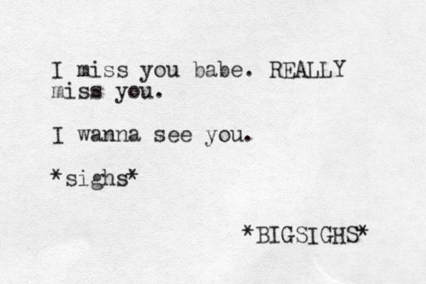I miss you babe. REALLY miss you. I wanna see you. *sighs* *BIGSIGHS* 