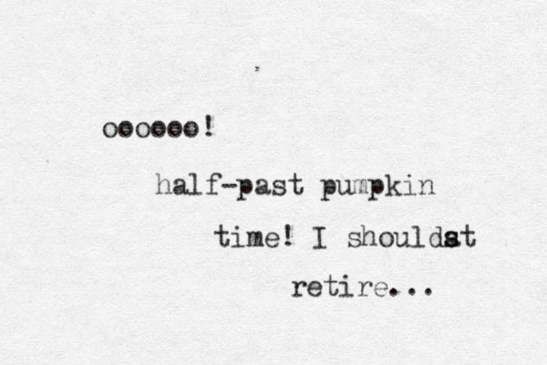 oooooo! half-past pumpkin time! I shouldat s s retire... 