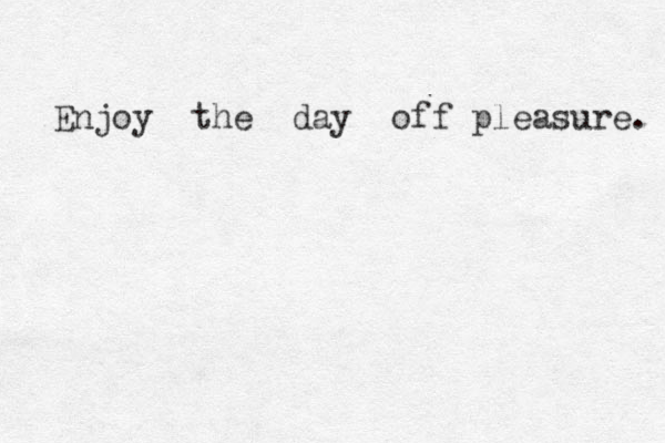 Enjoy the day off pleasure. 