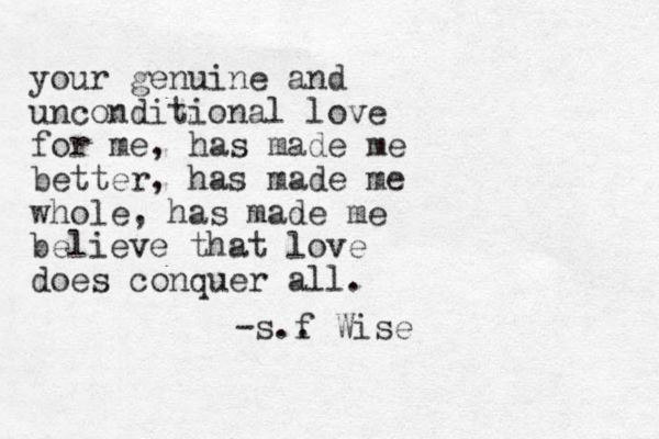your genuine and unconditional love for me, has made me better, has made me whole, has made me believe that love does conquer all. -s.. f Wise
