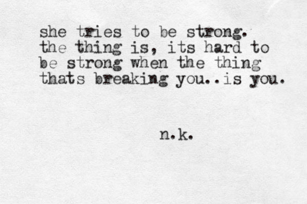 she tries to be strong. the thing is, its hard to be strong when the thing thats breaking you..is you. n.k.