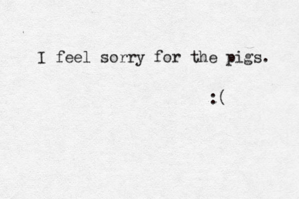 I feel sorry for the pigs. :(
