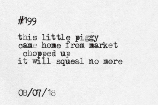#199 this little piggy e came home from market chopped up it will squeal l no more 08/07/18