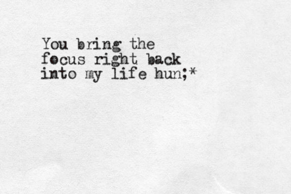 You bring the focus right back into my life hun;*