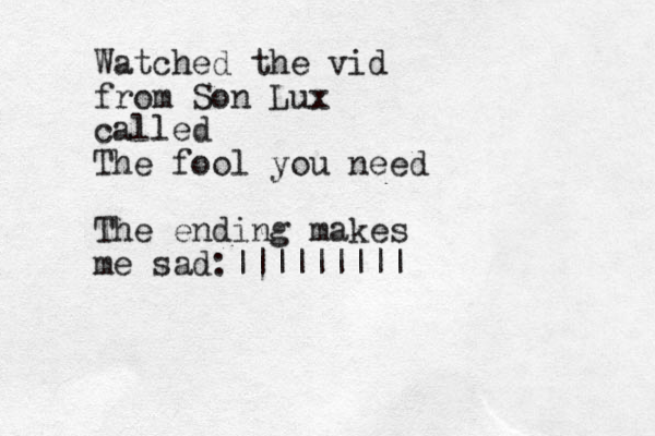 Watched the vid from Son Lux called The fool you need The ending makes me sad:|||||||| |