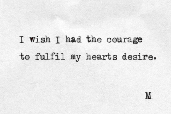 I wis i h I had the courage g to fulfil my hearts desire. M 