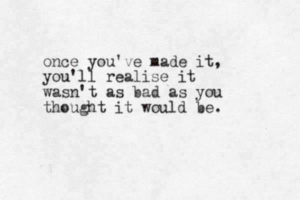 once you've made it, you'll realise it wasn't as bad as you thought it would be.